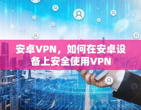 安卓VPN，如何在安卓设备上安全使用VPN