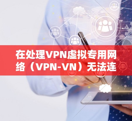 在处理VPN虚拟专用网络（VPN-VN）无法连接的问题时，可以按照以下步骤进行排查和修复
