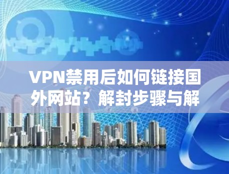 VPN禁用后如何链接国外网站?解封步骤与解决方案 VPN禁用后如何链接国外网站?解封步骤与解决方案