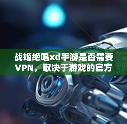 战姬绝唱xd手游是否需要VPN，取决于游戏的官方信息和你的设备设置。以下是可能的情况