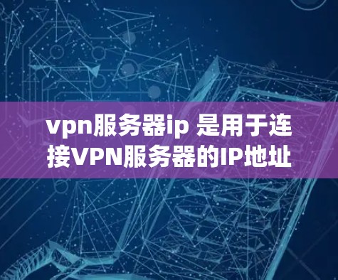 vpn服务器ip 是用于连接VPN服务器的IP地址，是访问远程服务器或网络的重要信息。以下是对vpn服务器ip的详细解答