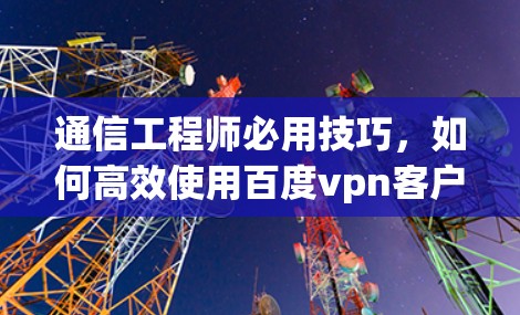 通信工程师必用技巧，如何高效使用百度vpn客户端安卓