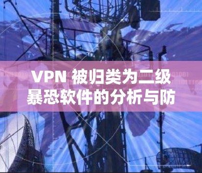 VPN 被归类为二级暴恐软件的分析与防范策略 VPN 被归类为二级暴恐软件的分析与防范策略