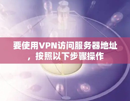 要使用VPN访问服务器地址，按照以下步骤操作