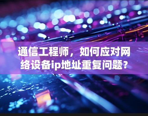 通信工程师，如何应对网络设备ip地址重复问题？