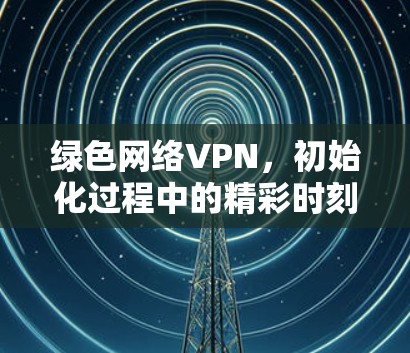 绿色网络VPN，初始化过程中的精彩时刻