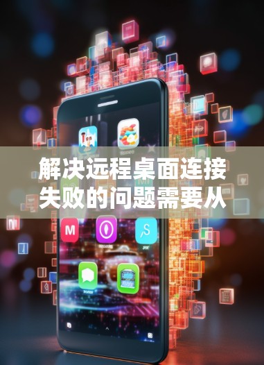 解决远程桌面连接失败的问题需要从多个方面进行排查和解决。以下是一些步骤和建议，帮助你解决问题