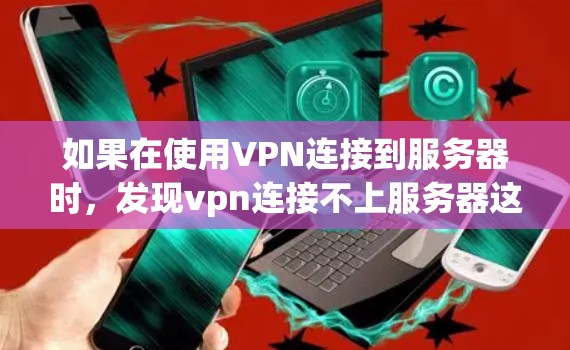 如果在使用VPN连接到服务器时，发现vpn连接不上服务器这个问题，可能是因为以下几个原因导致的
