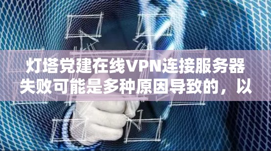 灯塔党建在线VPN连接服务器失败可能是多种原因导致的，以下是一些可能的原因及解决方法