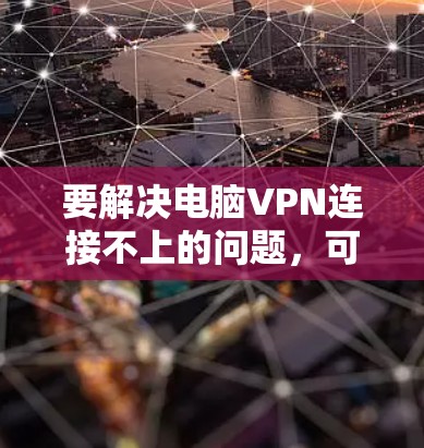 要解决电脑VPN连接不上的问题，可以按照以下步骤进行