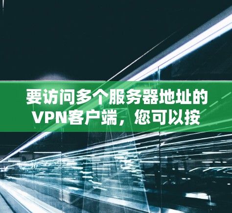 要访问多个服务器地址的VPN客户端,您可以按照以下步骤操作 要访问多个服务器地址的VPN客户端,您可以按照以下步骤操作