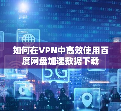 如何在VPN中高效使用百度网盘加速数据下载