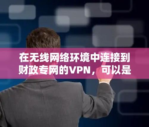 在无线网络环境中连接到财政专网的VPN，可以是通过以下步骤实现
