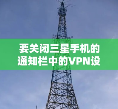 要关闭三星手机的通知栏中的VPN设置，您可以按照以下步骤操作