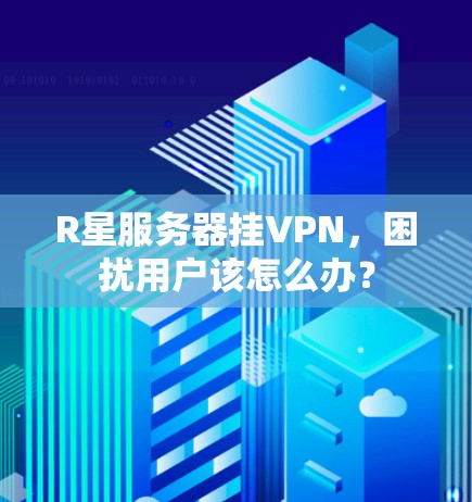 R星服务器挂VPN，困扰用户该怎么办？