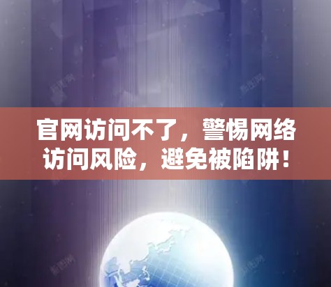 官网访问不了，警惕网络访问风险，避免被陷阱！