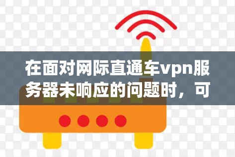 在面对网际直通车vpn服务器未响应的问题时，可以按照以下步骤进行排查和解决