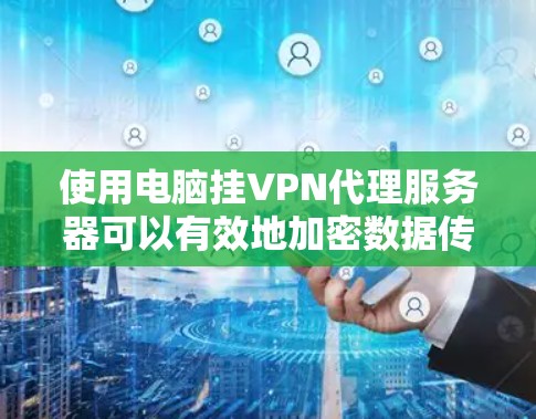 使用电脑挂VPN代理服务器可以有效地加密数据传输，确保在互联网上安全传输。以下是使用挂VPN代理服务器的步骤指南