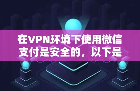 在VPN环境下使用微信支付是安全的,以下是详细的分析和建议 在VPN环境下使用微信支付是安全的,以下是详细的分析和建议