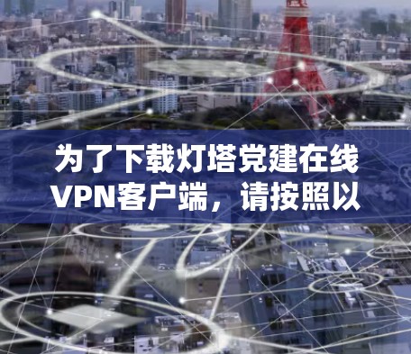 为了下载灯塔党建在线VPN客户端,请按照以下步骤操作 为了下载灯塔党建在线VPN客户端,请按照以下步骤操作