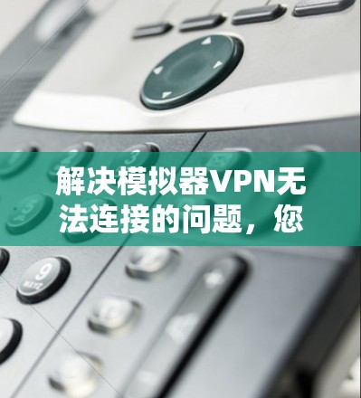解决模拟器VPN无法连接的问题，您可以按照以下步骤进行