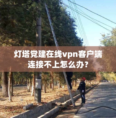 灯塔党建在线vpn客户端连接不上怎么办? 灯塔党建在线vpn客户端连接不上怎么办?