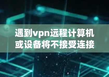 遇到vpn远程计算机或设备将不接受连接的问题，下面是几种常见的解决方法
