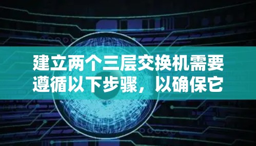 建立两个三层交换机需要遵循以下步骤，以确保它们能够正确连接、配置和管理。以下是一些关键步骤和建议