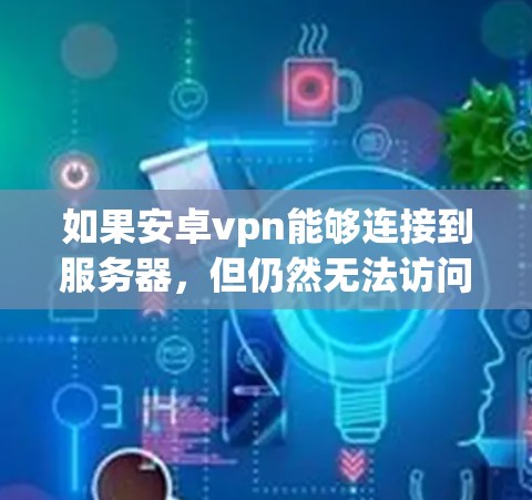 如果安卓vpn能够连接到服务器,但仍然无法访问互联网,可能的原因如下 如果安卓vpn能够连接到服务器,但仍然无法访问互联网,可能的原因如下