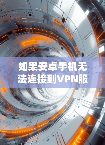 如果安卓手机无法连接到VPN服务器，可能的原因包括安全设置、网络连接问题、服务器权限或系统更新。以下是一些步骤来解决这个问题
