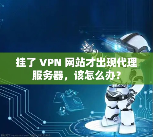 挂了 VPN 网站才出现代理服务器，该怎么办？