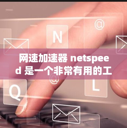 网速加速器 netspeed 是一个非常有用的工具，尤其适合网吧用户。以下是详细的推荐和使用指南