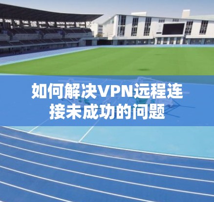 如何解决VPN远程连接未成功的问题