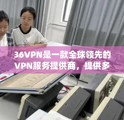 36VPN是一款全球领先的VPN服务提供商，提供多种VPN服务，包括免费、试用和付费版。36VPN提供安全、便捷的VPN体验，帮助用户 securely传输数据