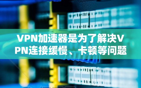 VPN加速器是为了解决VPN连接缓慢、卡顿等问题而使用的软件工具，能够提升VPN的性能和稳定性。以下是关于VPN加速器和其破解版的详细分析