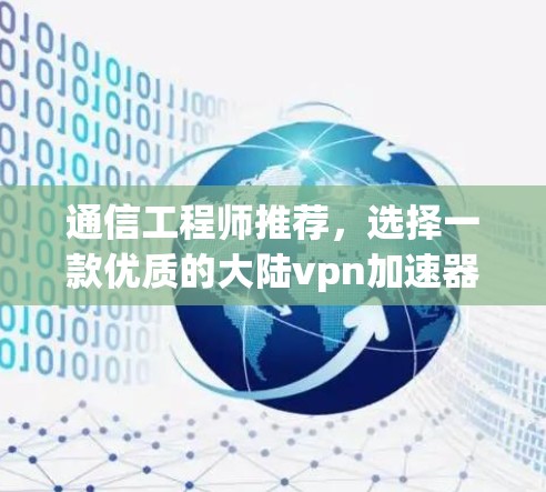 通信工程师推荐，选择一款优质的大陆vpn加速器，提升VPN防护能力