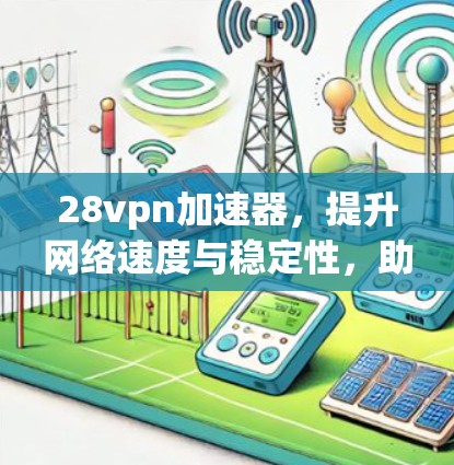 28vpn加速器，提升网络速度与稳定性，助力您的网络世界更精彩！