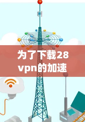 为了下载28vpn的加速器，您可以按照以下步骤进行