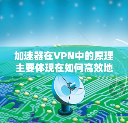 加速器在VPN中的原理主要体现在如何高效地连接和传输数据，以提升用户体验和网络性能。以下是加速器在VPN中的基本原理