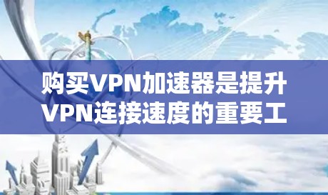 购买VPN加速器是提升VPN连接速度的重要工具，以下是详细的步骤和建议，帮助您顺利完成购买和使用