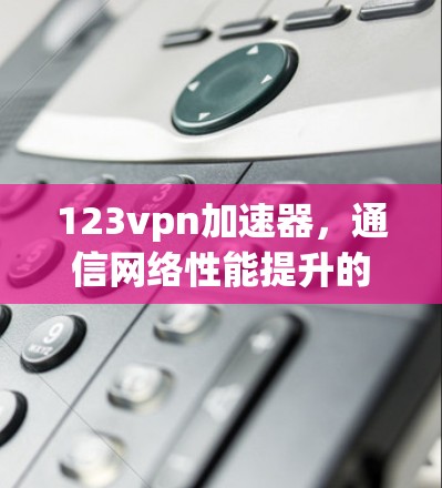 123vpn加速器，通信网络性能提升的新引擎