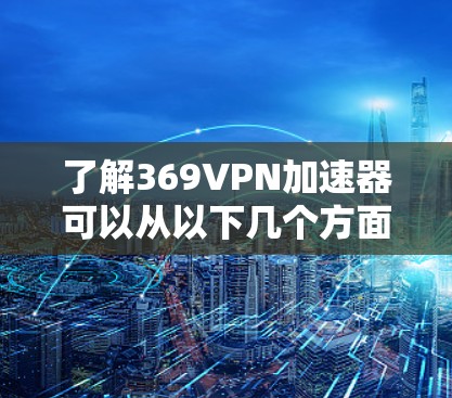 了解369VPN加速器可以从以下几个方面进行全面的了解