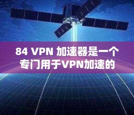 84 VPN 加速器是一个专门用于VPN加速的软件，适用于84个全球IP地址范围。以下是几个推荐的84 VPN 加速器