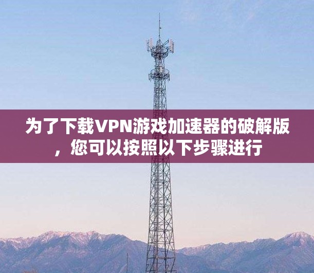 为了下载VPN游戏加速器的破解版，您可以按照以下步骤进行