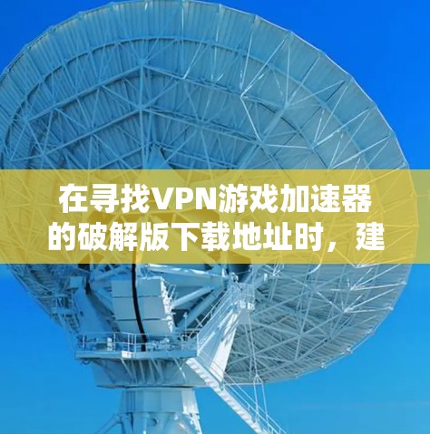 在寻找VPN游戏加速器的破解版下载地址时，建议以下步骤