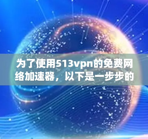 为了使用513vpn的免费网络加速器，以下是一步步的解决方案