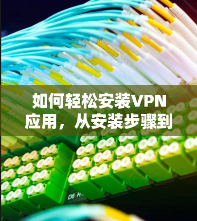 如何轻松安装VPN应用，从安装步骤到注意事项