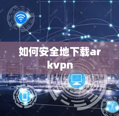 如何安全地下载arkvpn