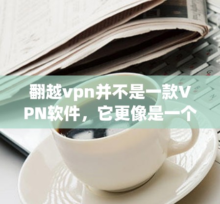 翻越vpn并不是一款VPN软件,它更像是一个用于破解软件的工具。如果您有软件需要破解,建议您使用官方提供的工具或网站,而不是试图下载并安装翻越vpn 翻越vpn并不是一款VPN软件,它更像是一个用于破解软件的工具。如果您有软件需要破解,建议您使用官方提供的工具或网站,而不是试图下载并安装翻越vpn