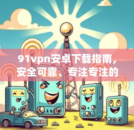 91vpn安卓下载指南，安全可靠、专注专注的下载工具